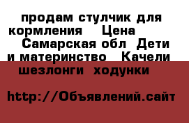 продам стулчик для кормления  › Цена ­ 2 500 - Самарская обл. Дети и материнство » Качели, шезлонги, ходунки   